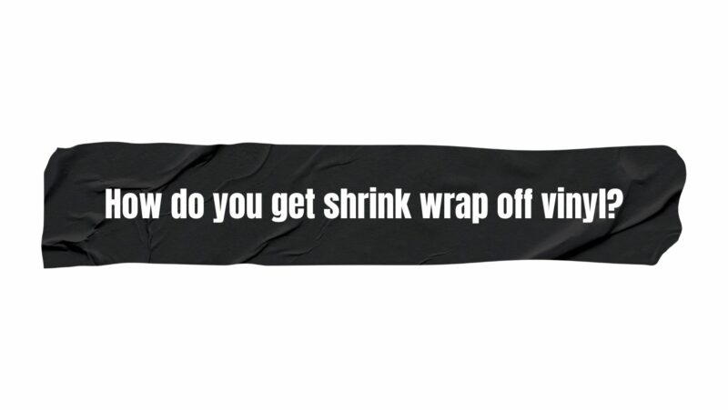 How do you get shrink wrap off vinyl?