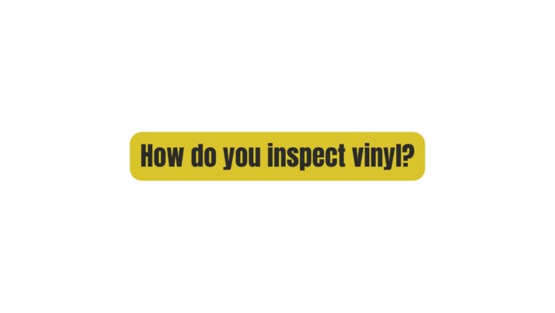 How do you inspect vinyl?