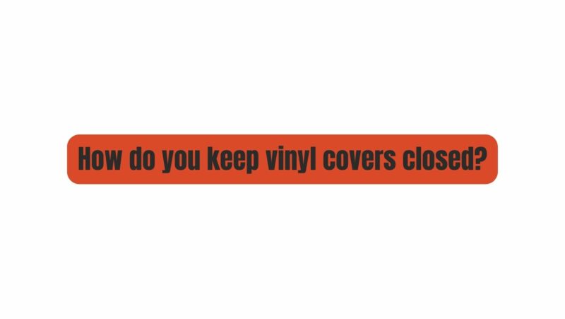 How do you keep vinyl covers closed?