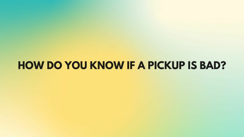 How do you know if a pickup is bad?