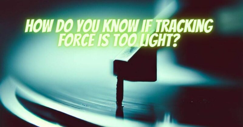 How do you know if tracking force is too light?