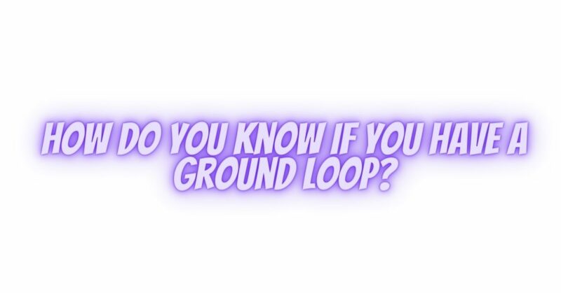 How do you know if you have a ground loop?