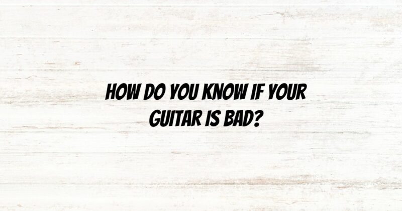 How do you know if your guitar is bad?