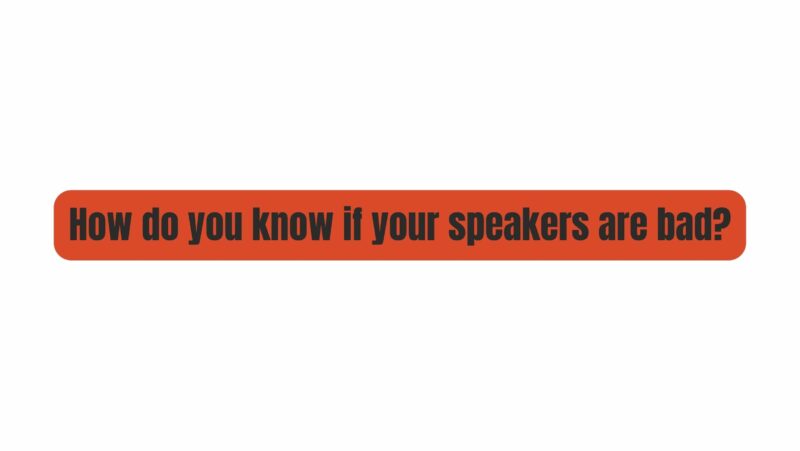 How do you know if your speakers are bad?