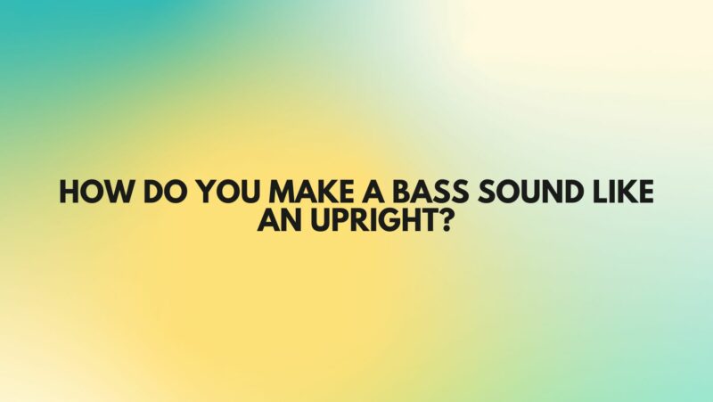 How do you make a bass sound like an upright?