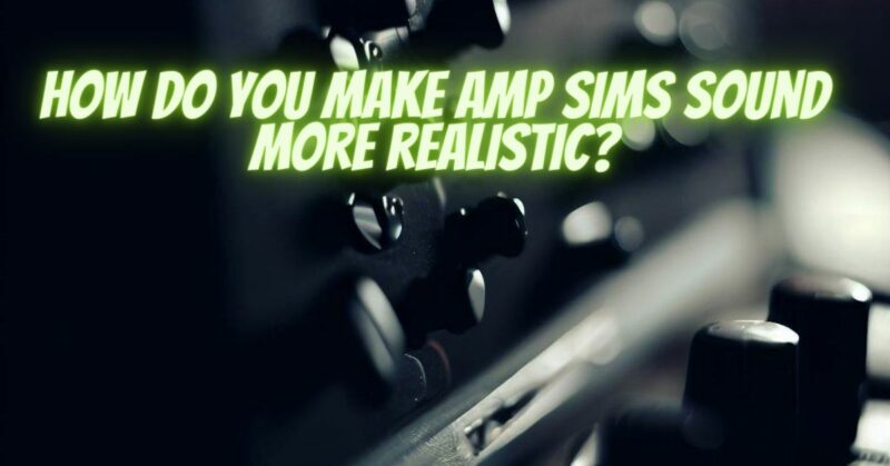 How do you make amp Sims sound more realistic?