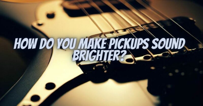 How do you make pickups sound brighter?