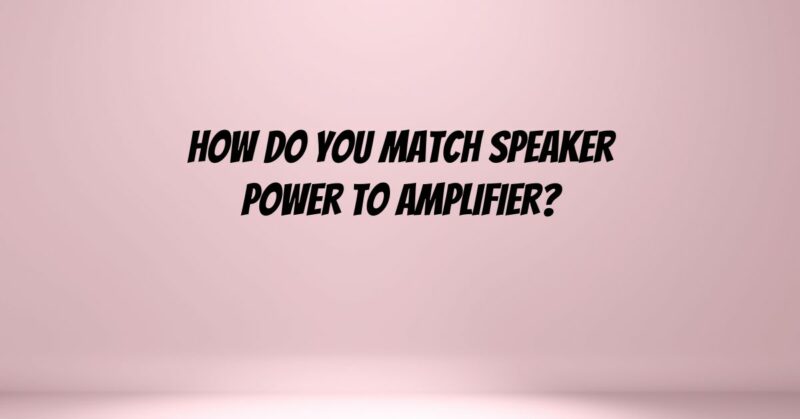 How do you match speaker power to amplifier?