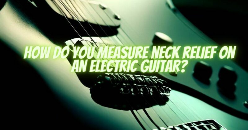 How do you measure neck relief on an electric guitar?