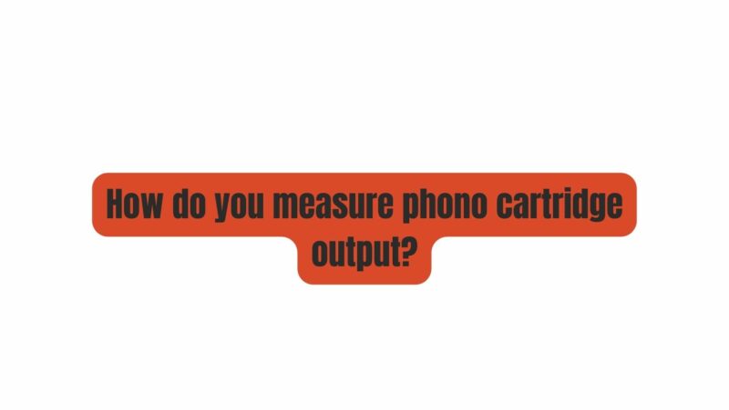 How do you measure phono cartridge output?