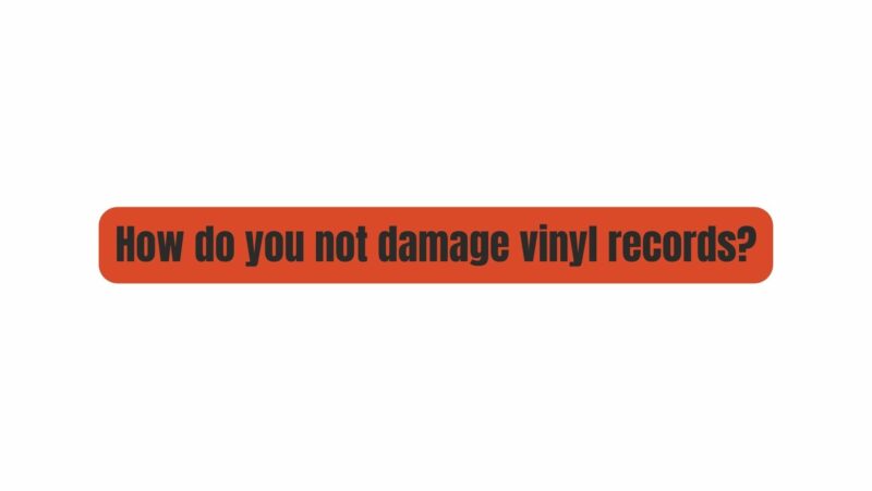 How do you not damage vinyl records?