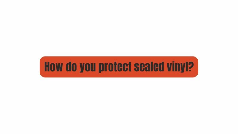 How do you protect sealed vinyl?