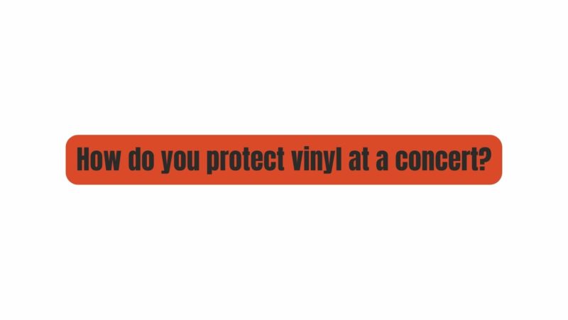 How do you protect vinyl at a concert?