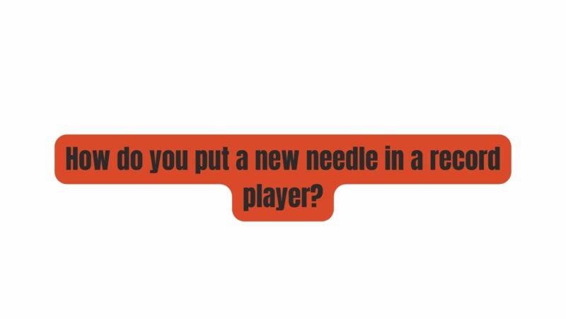 How do you put a new needle in a record player?