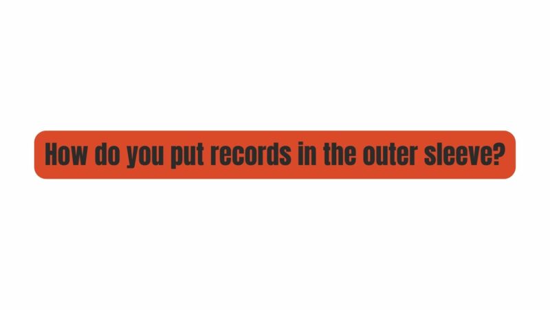 How do you put records in the outer sleeve?
