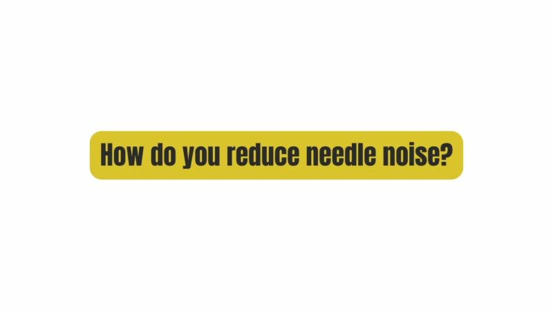 How do you reduce needle noise?