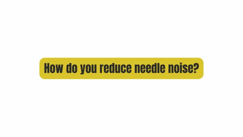 How do you reduce needle noise?