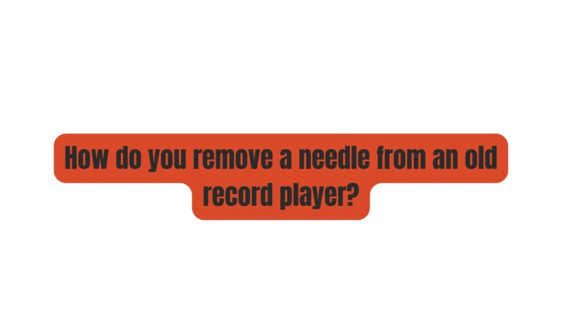How do you remove a needle from an old record player?