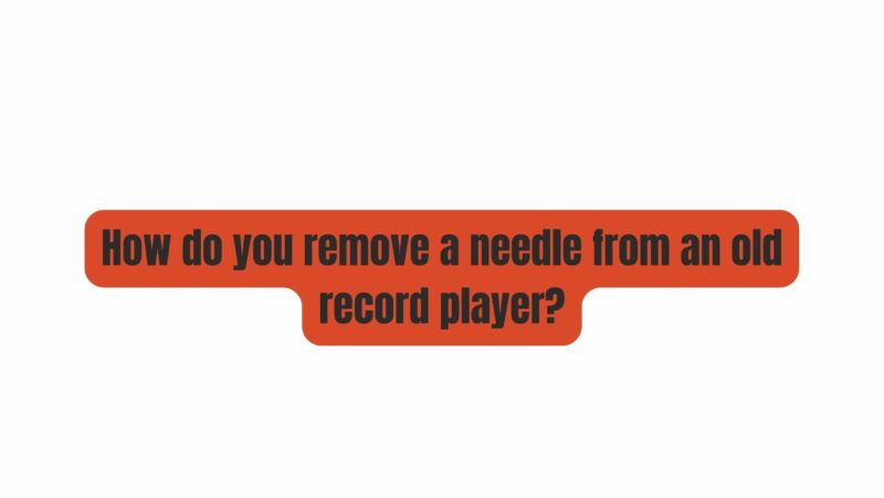 How do you remove a needle from an old record player?