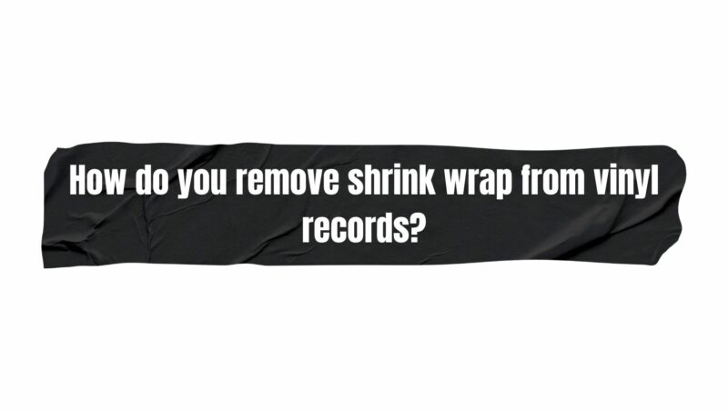 How do you remove shrink wrap from vinyl records?