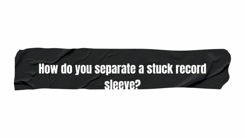 How do you separate a stuck record sleeve?