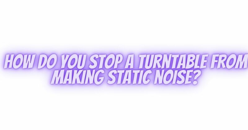 How do you stop a turntable from making static noise?