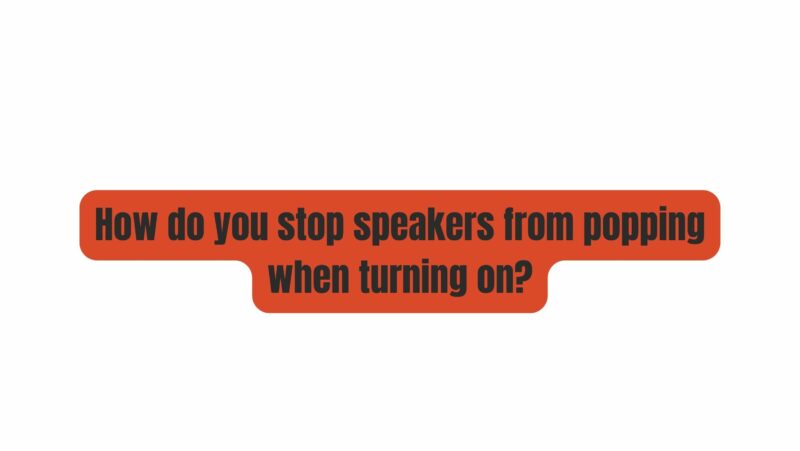 How do you stop speakers from popping when turning on?