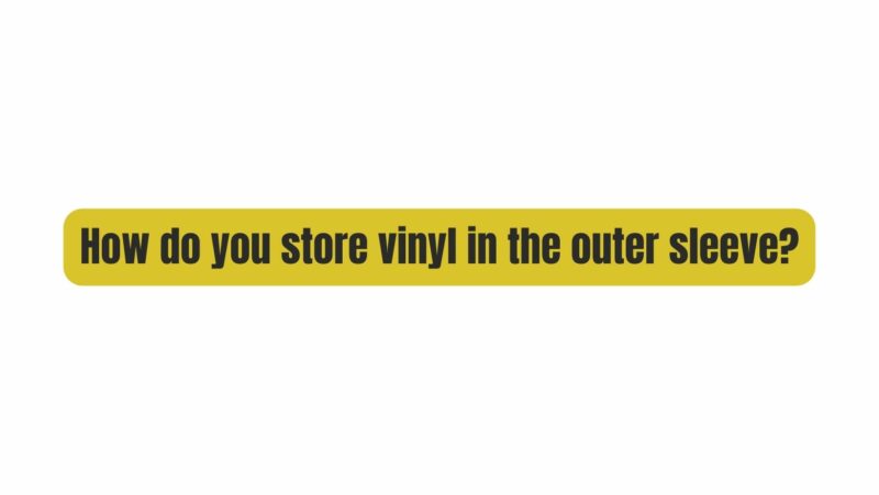 How do you store vinyl in the outer sleeve?