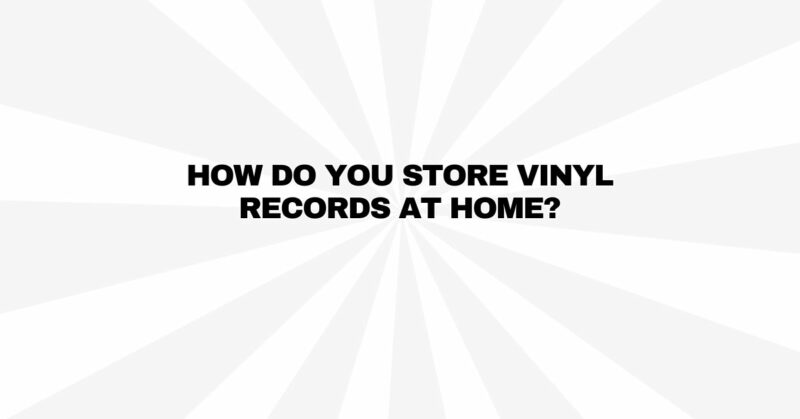 How do you store vinyl records at home?
