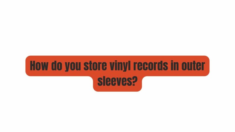 How do you store vinyl records in outer sleeves?