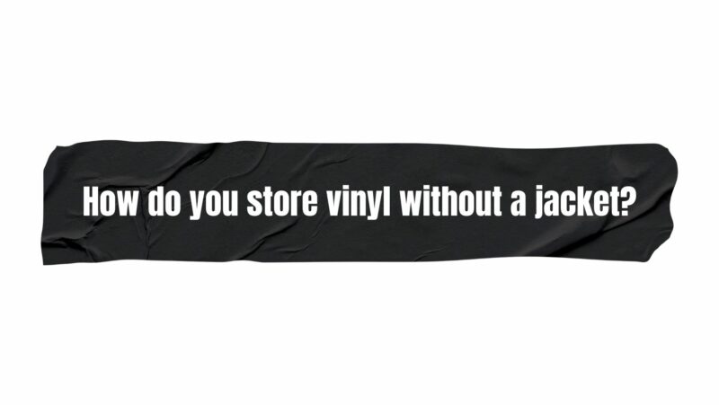 How do you store vinyl without a jacket?