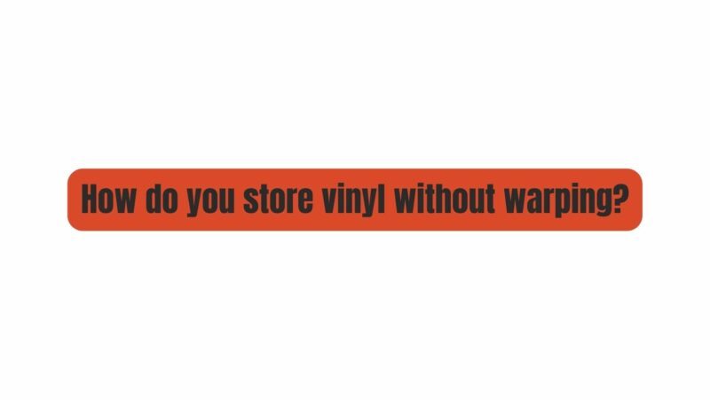 How do you store vinyl without warping?