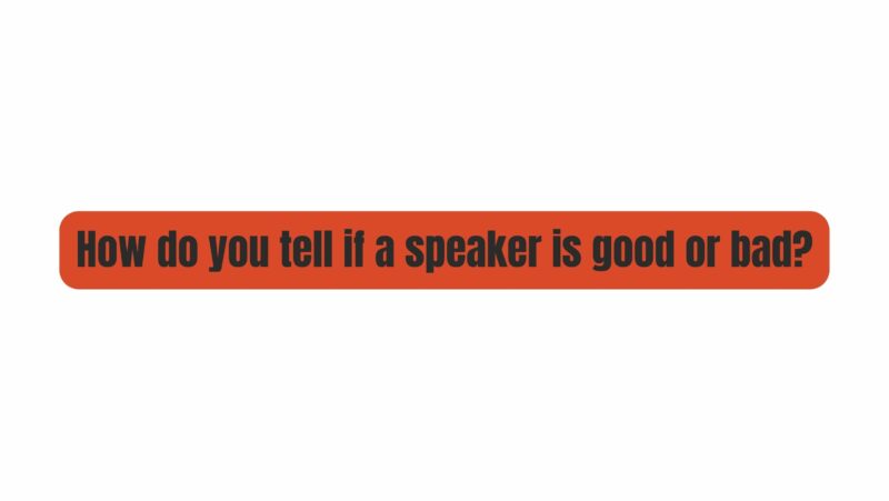 How do you tell if a speaker is good or bad?