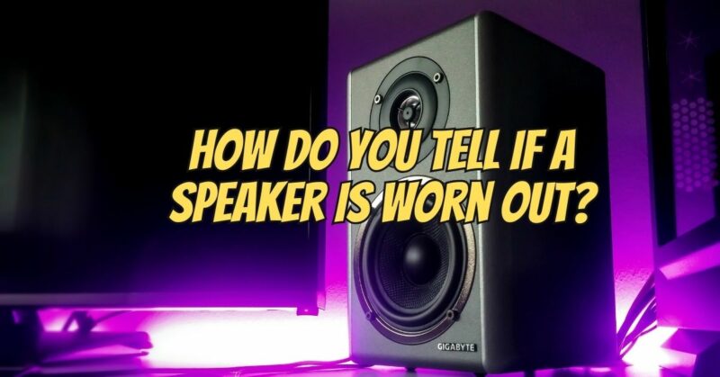 How do you tell if a speaker is worn out?