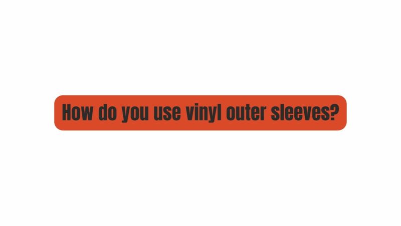 How do you use vinyl outer sleeves?