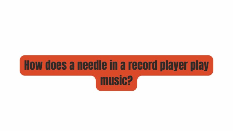 How does a needle in a record player play music?
