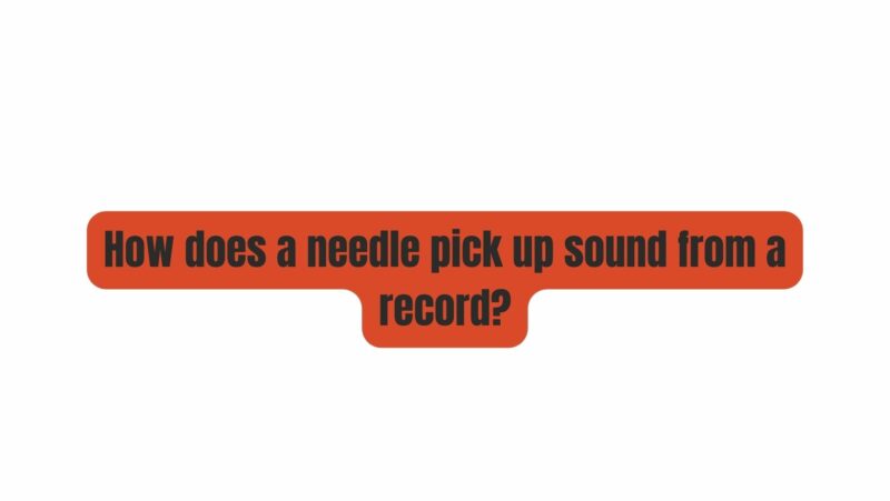 How does a needle pick up sound from a record?