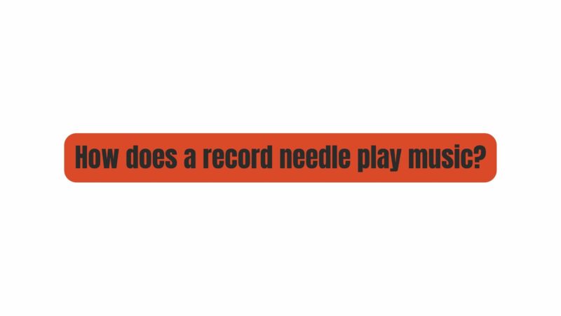 How does a record needle play music?