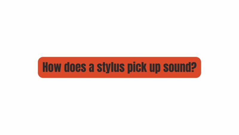 How does a stylus pick up sound?