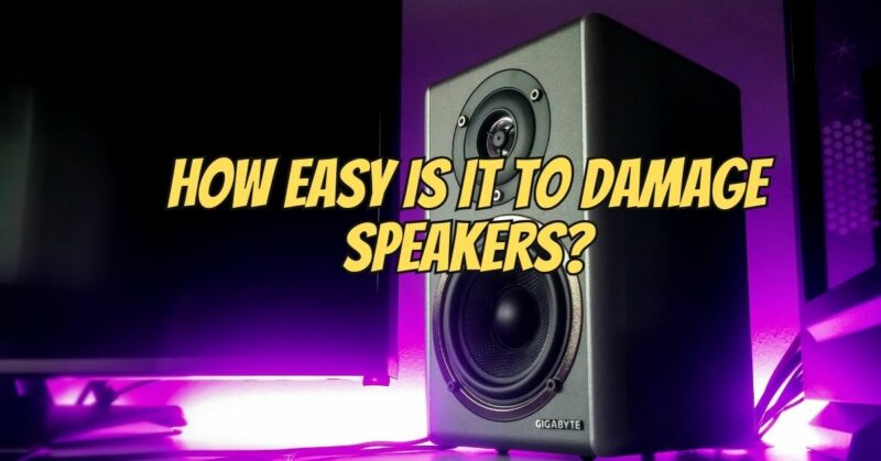 How easy is it to damage speakers?