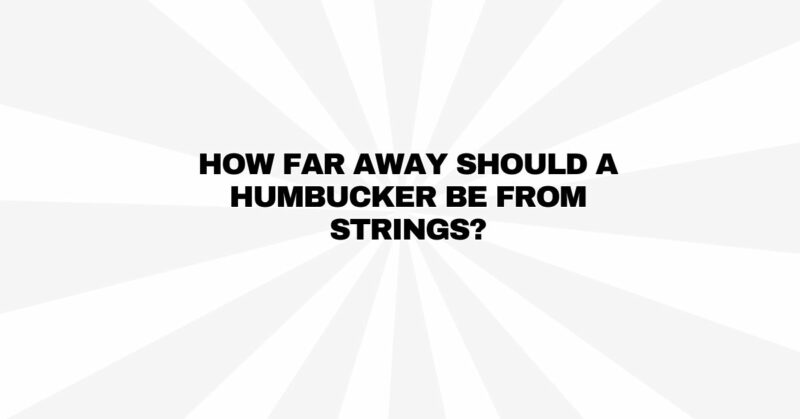 How far away should a humbucker be from strings?