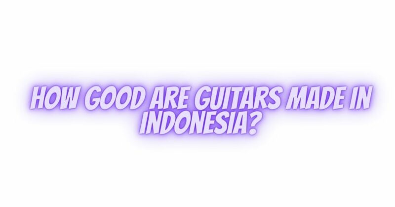 How good are guitars made in Indonesia?