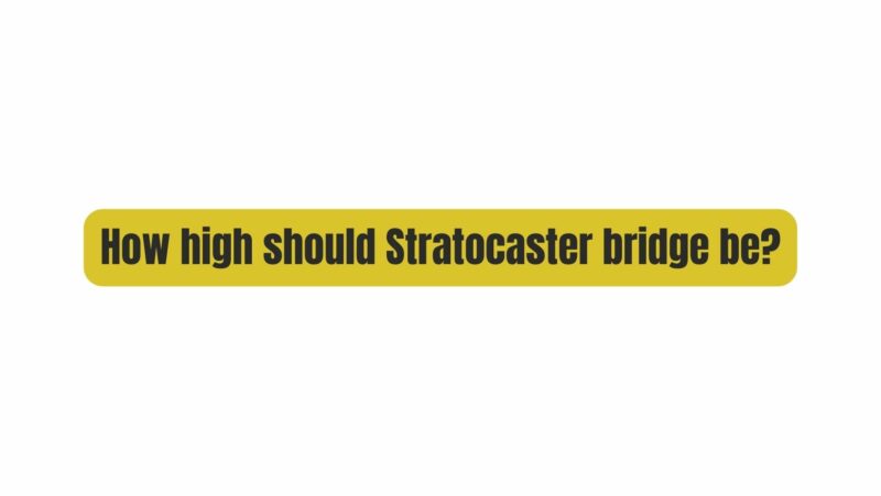 How high should Stratocaster bridge be?