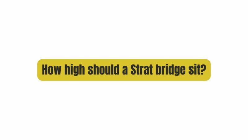 How high should a Strat bridge sit?