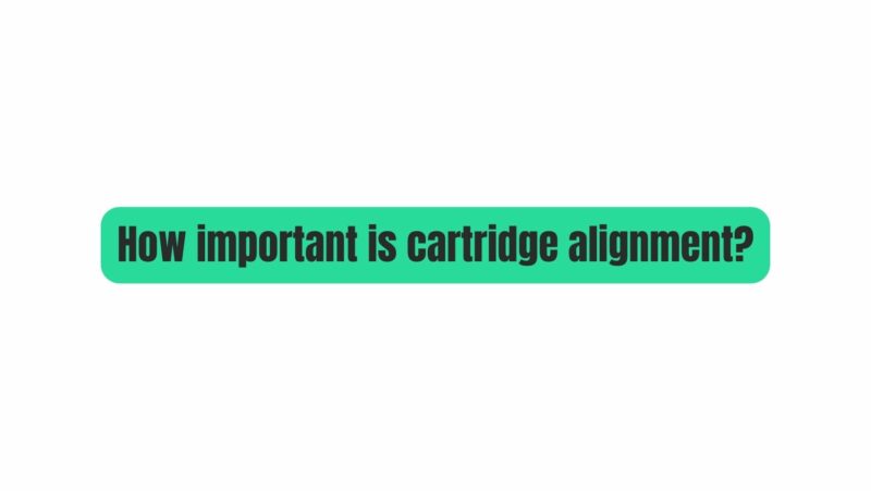 How important is cartridge alignment?
