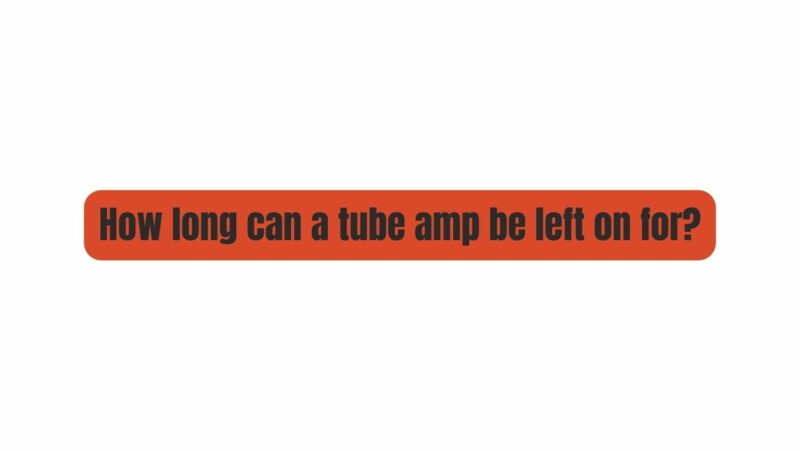 How long can a tube amp be left on for?