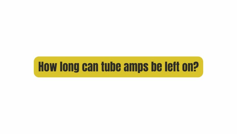 How long can tube amps be left on?