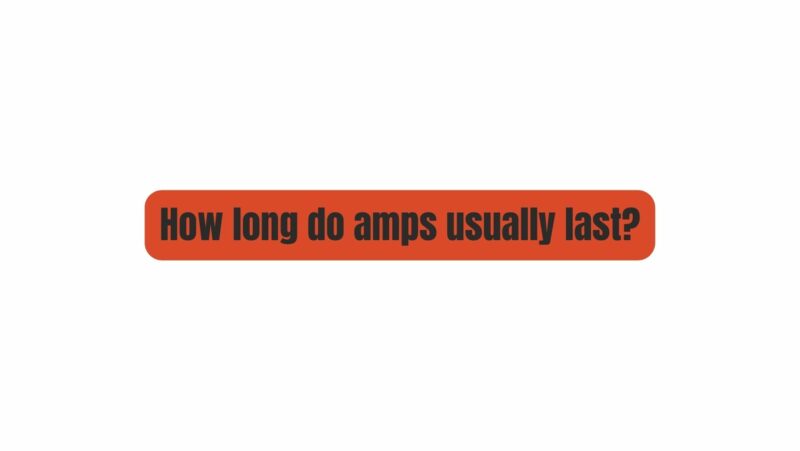How long do amps usually last?
