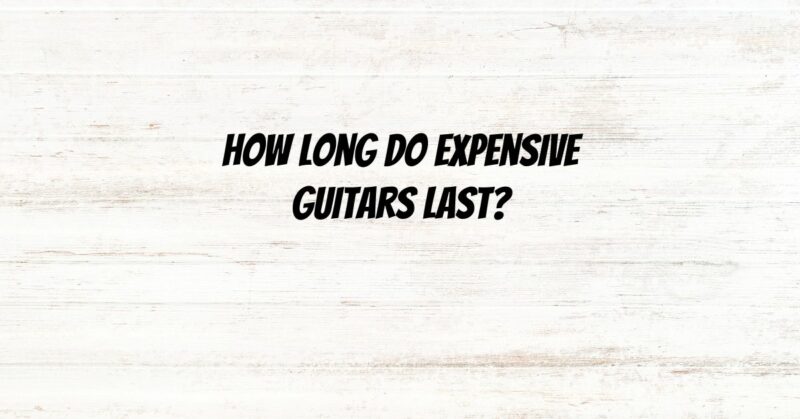 How long do expensive guitars last?