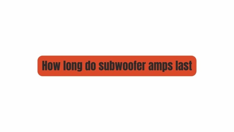 How long do subwoofer amps last